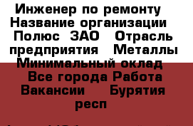 Инженер по ремонту › Название организации ­ Полюс, ЗАО › Отрасль предприятия ­ Металлы › Минимальный оклад ­ 1 - Все города Работа » Вакансии   . Бурятия респ.